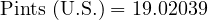  \text{Pints (U.S.)} = 19.02039 