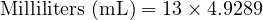  \text{Milliliters (mL)} = 13 \times 4.9289 