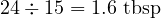  24 \div 15 = 1.6 \text{ tbsp} 