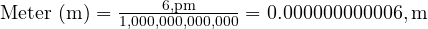  \text{Meter (m)} = \frac{6 , \text{pm}}{1,000,000,000,000} = 0.000000000006 , \text{m} 