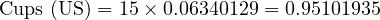  \text{Cups (US)} = 15 \times 0.06340129 = 0.95101935 