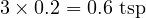  3 \times 0.2 = 0.6 \text{ tsp} 