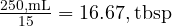  \frac{250 , \text{mL}}{15} = 16.67 , \text{tbsp} 