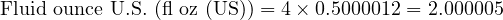  \text{Fluid ounce U.S. (fl oz (US))} = 4 \times 0.5000012 = 2.000005 