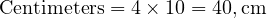  \text{Centimeters} = 4 \times 10 = 40 , \text{cm} 