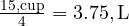  \frac{15 , \text{cup}}{4} = 3.75 , \text{L} 