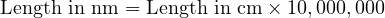  \text{Length in nm} = \text{Length in cm} \times 10,000,000 