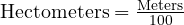  \text{Hectometers} = \frac{\text{Meters}}{100} 
