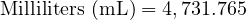  \text{Milliliters (mL)} = 4,731.765 