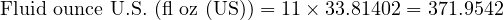  \text{Fluid ounce U.S. (fl oz (US))} = 11 \times 33.81402 = 371.9542 