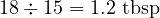  18 \div 15 = 1.2 \text{ tbsp} 