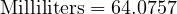  \text{Milliliters} = 64.0757 