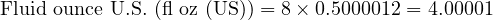  \text{Fluid ounce U.S. (fl oz (US))} = 8 \times 0.5000012 = 4.00001 