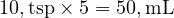  10 , \text{tsp} \times 5 = 50 , \text{mL} 