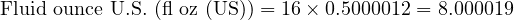  \text{Fluid ounce U.S. (fl oz (US))} = 16 \times 0.5000012 = 8.000019 