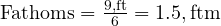  \text{Fathoms} = \frac{9 , \text{ft}}{6} = 1.5 , \text{ftm} 
