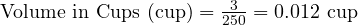  \text{Volume in Cups (cup)} = \frac{3}{250} = 0.012 \text{ cup} 