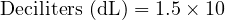  \text{Deciliters (dL)} = 1.5 \times 10 