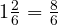 1 \frac{2}{6} = \frac{8}{6}
