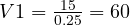  V1 = \frac{15}{0.25} = 60 