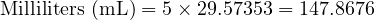  \text{Milliliters (mL)} = 5 \times 29.57353 = 147.8676 