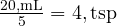  \frac{20 , \text{mL}}{5} = 4 , \text{tsp} 