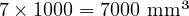  7 \times 1000 = 7000 \text{ mm³} 