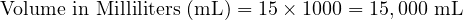  \text{Volume in Milliliters (mL)} = 15 \times 1000 = 15,000 \text{ mL} 