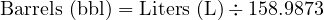  \text{Barrels (bbl)} = \text{Liters (L)} \div 158.9873 