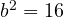  b^2 = 16 