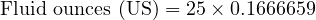  \text{Fluid ounces (US)} = 25 \times 0.1666659 