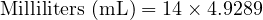  \text{Milliliters (mL)} = 14 \times 4.9289 