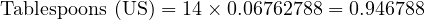  \text{Tablespoons (US)} = 14 \times 0.06762788 = 0.946788 