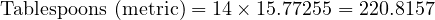  \text{Tablespoons (metric)} = 14 \times 15.77255 = 220.8157 