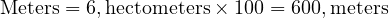 \text{Meters} = 6 , \text{hectometers} \times 100 = 600 , \text{meters} 