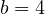  b = 4 