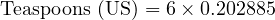  \text{Teaspoons (US)} = 6 \times 0.202885 