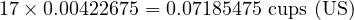  17 \times 0.00422675 = 0.07185475 \text{ cups (US)} 