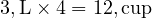  3 , \text{L} \times 4 = 12 , \text{cup} 