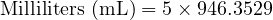 \text{Milliliters (mL)} = 5 \times 946.3529 