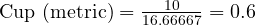  \text{Cup (metric)} = \frac{10}{16.66667} = 0.6 