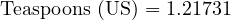  \text{Teaspoons (US)} = 1.21731 