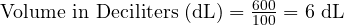  \text{Volume in Deciliters (dL)} = \frac{600}{100} = 6 \text{ dL} 