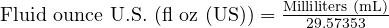  \text{Fluid ounce U.S. (fl oz (US))} = \frac{\text{Milliliters (mL)}}{29.57353} 