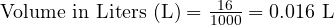  \text{Volume in Liters (L)} = \frac{16}{1000} = 0.016 \text{ L} 