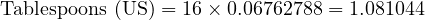  \text{Tablespoons (US)} = 16 \times 0.06762788 = 1.081044 