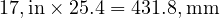  17 , \text{in} \times 25.4 = 431.8 , \text{mm} 