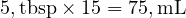  5 , \text{tbsp} \times 15 = 75 , \text{mL} 