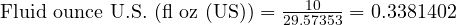  \text{Fluid ounce U.S. (fl oz (US))} = \frac{10}{29.57353} = 0.3381402 