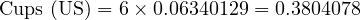  \text{Cups (US)} = 6 \times 0.06340129 = 0.3804078 